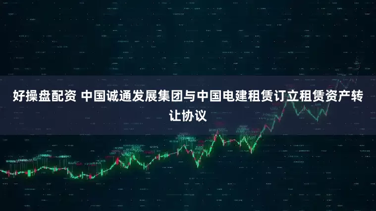 好操盘配资 中国诚通发展集团与中国电建租赁订立租赁资产转让协议