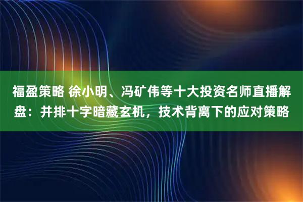 福盈策略 徐小明、冯矿伟等十大投资名师直播解盘：并排十字暗藏玄机，技术背离下的应对策略