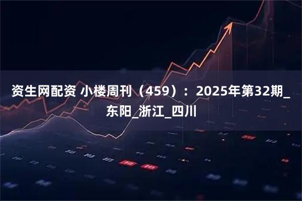 资生网配资 小楼周刊（459）：2025年第32期_东阳_浙江_四川
