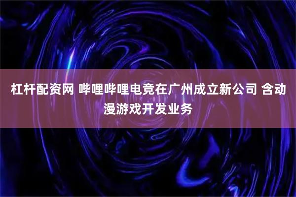 杠杆配资网 哔哩哔哩电竞在广州成立新公司 含动漫游戏开发业务