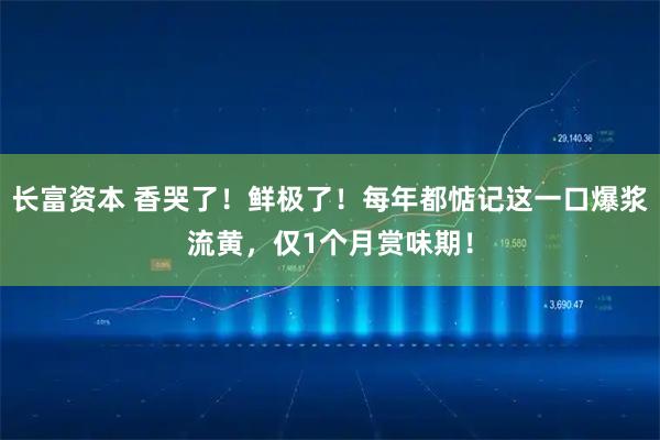长富资本 香哭了！鲜极了！每年都惦记这一口爆浆流黄，仅1个月赏味期！