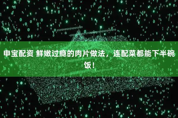 申宝配资 鲜嫩过瘾的肉片做法，连配菜都能下半碗饭！