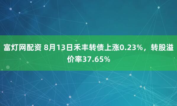 富灯网配资 8月13日禾丰转债上涨0.23%，转股溢价率37.65%