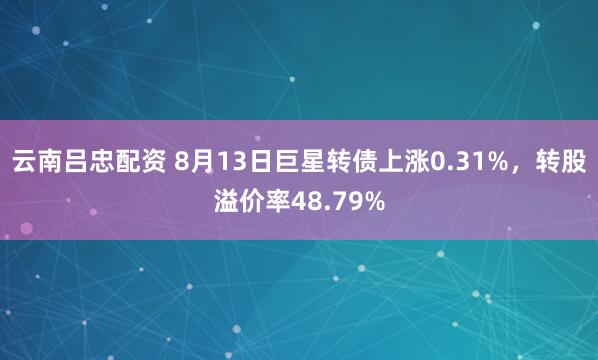 云南吕忠配资 8月13日巨星转债上涨0.31%，转股溢价率48.79%