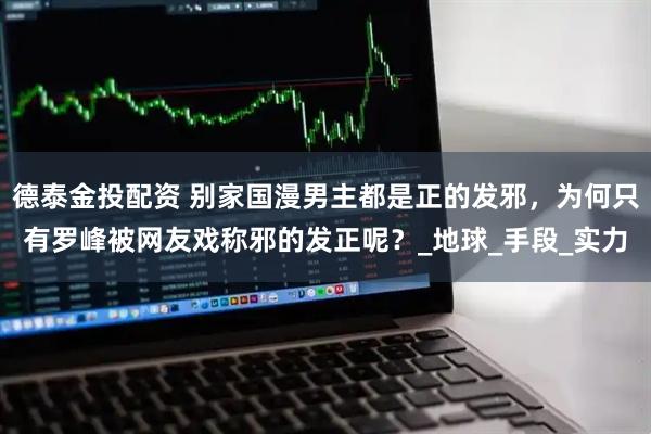 德泰金投配资 别家国漫男主都是正的发邪，为何只有罗峰被网友戏称邪的发正呢？_地球_手段_实力