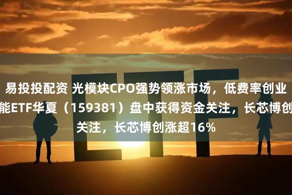 易投投配资 光模块CPO强势领涨市场，低费率创业板人工智能ETF华夏（159381）盘中获得资金关注，长芯博创涨超16%
