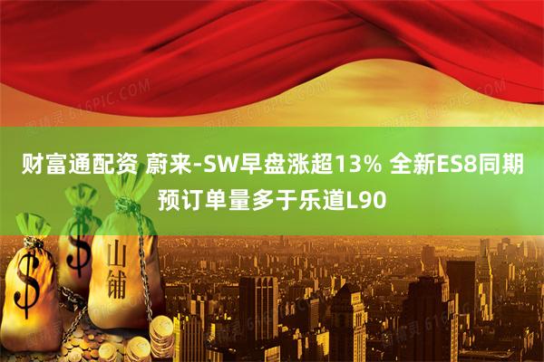 财富通配资 蔚来-SW早盘涨超13% 全新ES8同期预订单量多于乐道L90