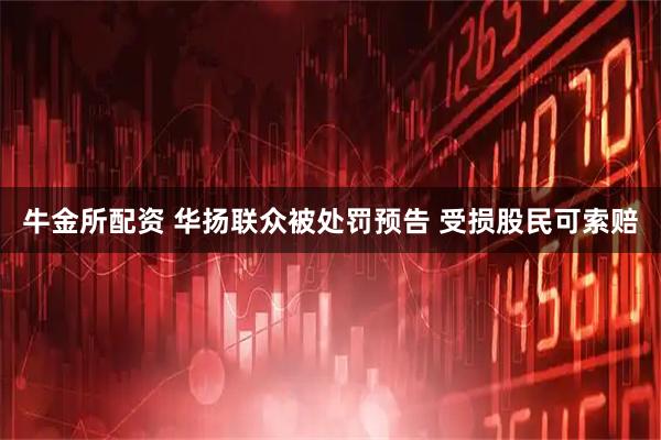 牛金所配资 华扬联众被处罚预告 受损股民可索赔
