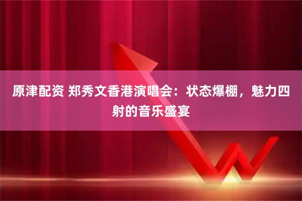 原津配资 郑秀文香港演唱会：状态爆棚，魅力四射的音乐盛宴