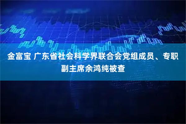 金富宝 广东省社会科学界联合会党组成员、专职副主席余鸿纯被查