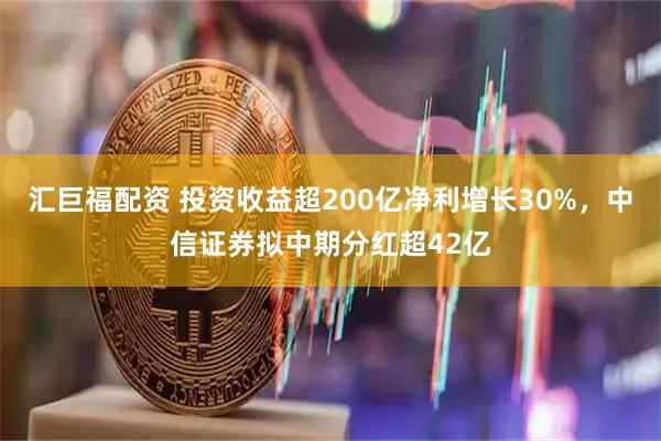 汇巨福配资 投资收益超200亿净利增长30%，中信证券拟中期分红超42亿