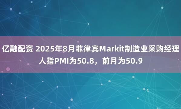 亿融配资 2025年8月菲律宾Markit制造业采购经理人指PMI为50.8，前月为50.9