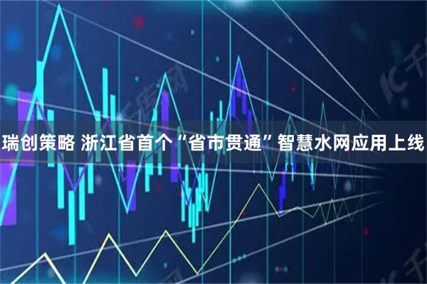瑞创策略 浙江省首个“省市贯通”智慧水网应用上线