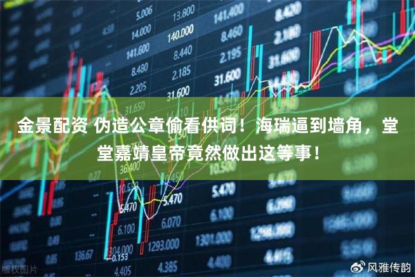 金景配资 伪造公章偷看供词！海瑞逼到墙角，堂堂嘉靖皇帝竟然做出这等事！