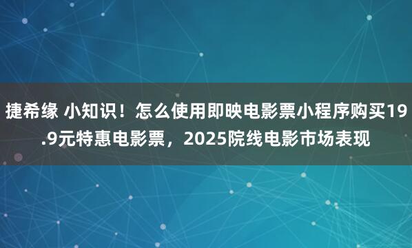 捷希缘 小知识！怎么使用即映电影票小程序购买19.9元特惠电影票，2025院线电影市场表现