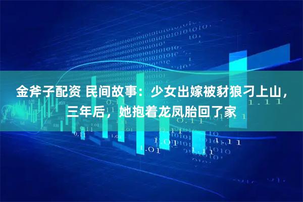 金斧子配资 民间故事：少女出嫁被豺狼刁上山，三年后，她抱着龙凤胎回了家