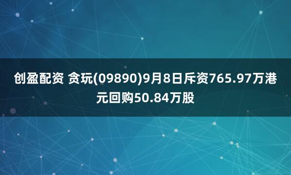 创盈配资 贪玩(09890)9月8日斥资765.97万港元回购50.84万股