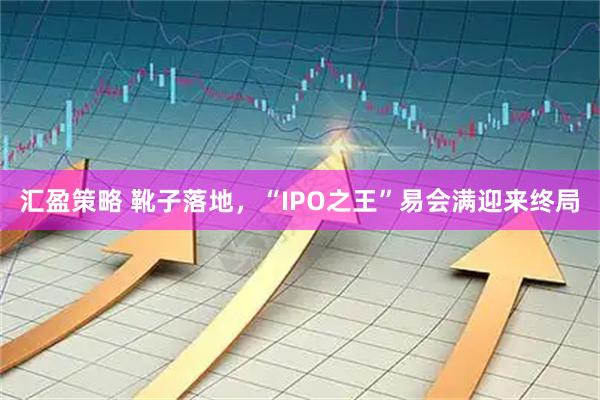 汇盈策略 靴子落地，“IPO之王”易会满迎来终局