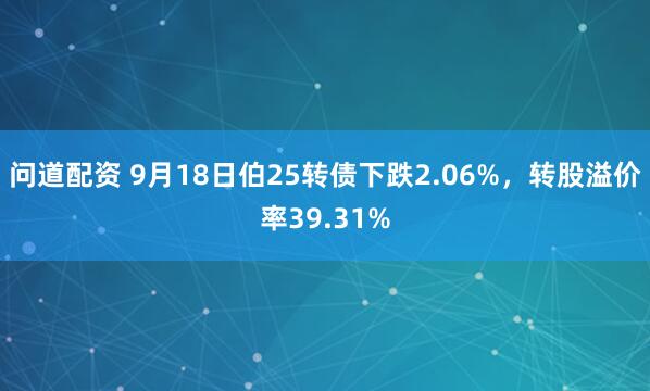 问道配资 9月18日伯25转债下跌2.06%，转股溢价率39.31%