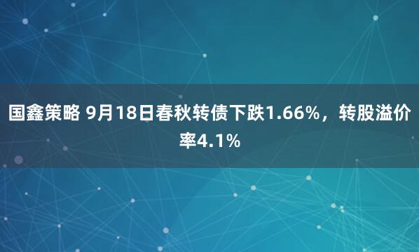 国鑫策略 9月18日春秋转债下跌1.66%，转股溢价率4.1%