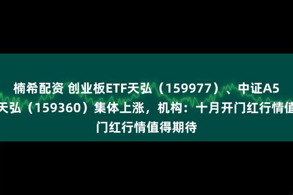 楠希配资 创业板ETF天弘（159977）、中证A500ETF天弘（159360）集体上涨，机构：十月开门红行情值得期待