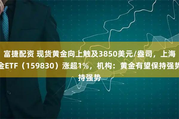 富捷配资 现货黄金向上触及3850美元/盎司，上海金ETF（159830）涨超1%，机构：黄金有望保持强势