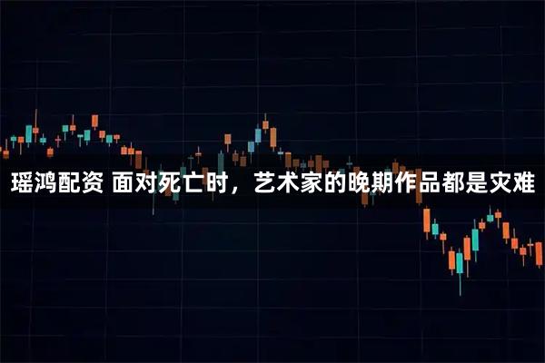 瑶鸿配资 面对死亡时，艺术家的晚期作品都是灾难