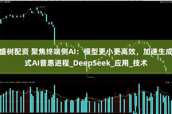 盛树配资 聚焦终端侧AI：模型更小更高效，加速生成式AI普惠进程_DeepSeek_应用_技术