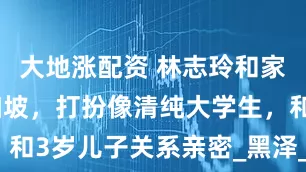 大地涨配资 林志玲和家人现身新加坡，打扮像清纯大学生，和3岁儿子关系亲密_黑泽_生活_家庭