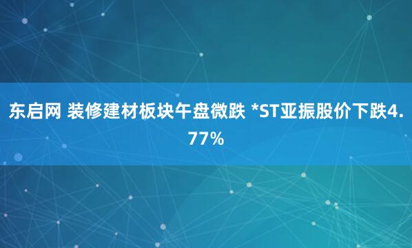 东启网 装修建材板块午盘微跌 *ST亚振股价下跌4.77%