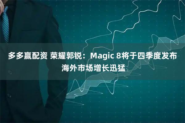 多多赢配资 荣耀郭锐：Magic 8将于四季度发布 海外市场增长迅猛