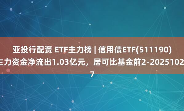 亚投行配资 ETF主力榜 | 信用债ETF(511190)主力资金净流出1.03亿元，居可比基金前2-20251027