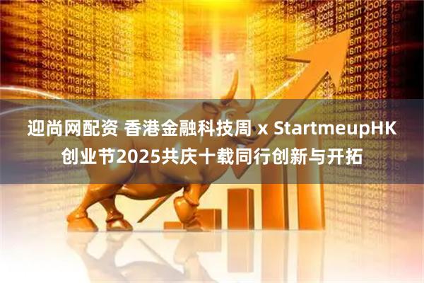 迎尚网配资 香港金融科技周 x StartmeupHK创业节2025　共庆十载同行创新与开拓