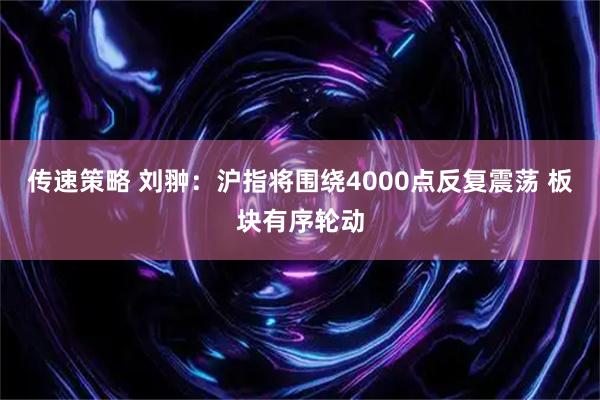 传速策略 刘翀：沪指将围绕4000点反复震荡 板块有序轮动