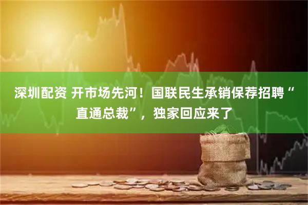 深圳配资 开市场先河！国联民生承销保荐招聘“直通总裁”，独家回应来了