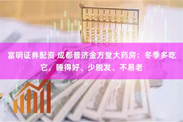 富明证券配资 成都普济金方堂大药房：冬季多吃它，睡得好、少脱发、不易老
