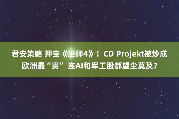 君安策略 押宝《巫师4》！CD Projekt被炒成欧洲最“贵” 连AI和军工股都望尘莫及？