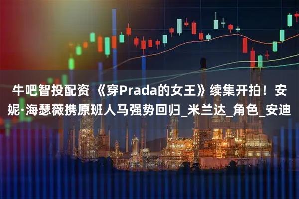 牛吧智投配资 《穿Prada的女王》续集开拍！安妮·海瑟薇携原班人马强势回归_米兰达_角色_安迪