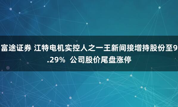 富途证券 江特电机实控人之一王新间接增持股份至9.29%  公司股价尾盘涨停