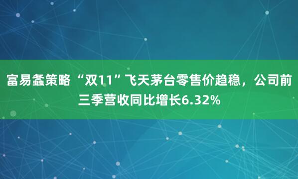 富易螽策略 “双11”飞天茅台零售价趋稳，公司前三季营收同比增长6.32%