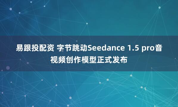 易跟投配资 字节跳动Seedance 1.5 pro音视频创作模型正式发布