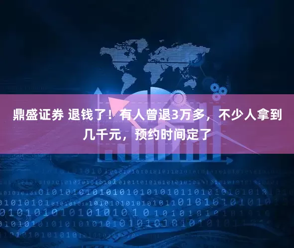 鼎盛证券 退钱了！有人曾退3万多，不少人拿到几千元，预约时间定了