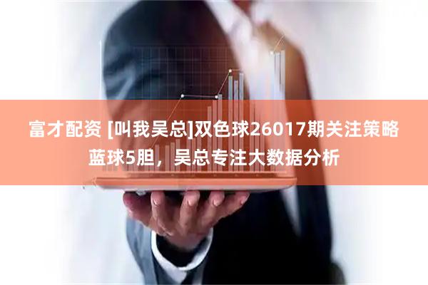 富才配资 [叫我吴总]双色球26017期关注策略蓝球5胆，吴总专注大数据分析